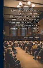 Revised City Charter and the Revised Ordinances of 1891, of the City of Taunton With the Original City Charter and Amendments Thereof, Etc 