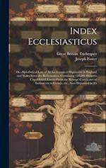 Index Ecclesiasticus; or, Alphabetical Lists of all Ecclesiastical Dignitaries in England and Wales Since the Reformation. Containing 150,000 Hitherto