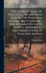 Five Years in Texas or, What you did not Hear During the war From January 1861 to January 1866. A Narrative of his Travels, Experiences, and Observati