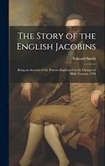The Story of the English Jacobins: Being an Account of the Persons Implicated in the Charges of High Treason, 1794 