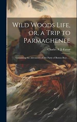 Wild Woods Life, or, a Trip to Parmachenee: Containing the Adventures of the Party of Boston Boys . . .