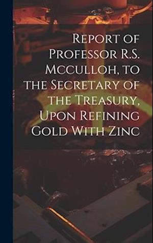 Report of Professor R.S. Mcculloh, to the Secretary of the Treasury, Upon Refining Gold With Zinc