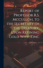 Report of Professor R.S. Mcculloh, to the Secretary of the Treasury, Upon Refining Gold With Zinc 
