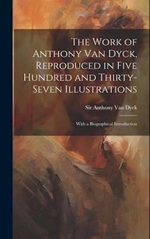 The Work of Anthony Van Dyck, Reproduced in Five Hundred and Thirty-seven Illustrations; With a Biographical Introduction