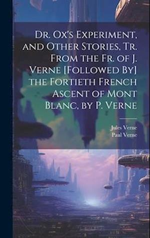 Dr. Ox's Experiment, and Other Stories, Tr. From the Fr. of J. Verne [Followed By] the Fortieth French Ascent of Mont Blanc, by P. Verne