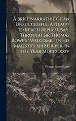 A Brief Narrative of an Unsuccessful Attempt to Reach Repulse Bay, Through Sir Thomas Rowe's \Welcome, ' in His Majesty's Ship Griper, in the Year Mdc