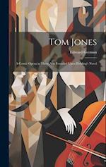 Tom Jones: A Comic Opera in Three Acts Founded Upon Fielding's Novel 