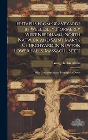Epitaphs From Graveyards in Wellesley (Formerly West Needham.), North Natwick and Saint Mary's Churchyard in Newton Lower Falls, Massachusetts: With G