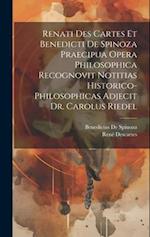Renati Des Cartes Et Benedicti De Spinoza Praecipua Opera Philosophica Recognovit Notitias Historico-Philosophicas Adjecit Dr. Carolus Riedel 