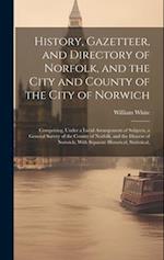 History, Gazetteer, and Directory of Norfolk, and the City and County of the City of Norwich: Comprising, Under a Lucid Arrangement of Subjects, a Gen