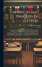 The Origin and Progress of Letters: An Essay in Two Parts : The First Shewing When, and by Whom Letters Were Invented : The Formation of the Alphabets