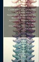 Chiropractic Analysis Of Chiropractic Principles As Applied To Biology, Histology, Anatomy, Physiology, Physics, Symptomatology And Diagnosis 