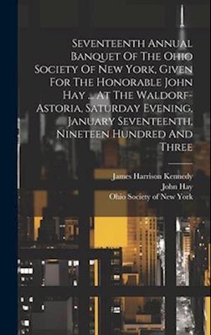 Seventeenth Annual Banquet Of The Ohio Society Of New York, Given For The Honorable John Hay ... At The Waldorf-astoria, Saturday Evening, January Sev