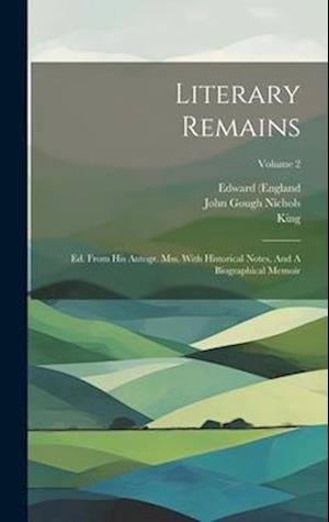 Literary Remains: Ed. From His Autogr. Mss. With Historical Notes, And A Biographical Memoir; Volume 2