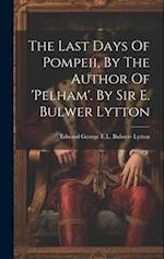 The Last Days Of Pompeii, By The Author Of 'pelham'. By Sir E. Bulwer Lytton 