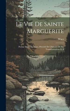 Le vie de Sainte Marguerite: Poème Inédit de Wace, Précédé de L'histoire de ses Transformations et S