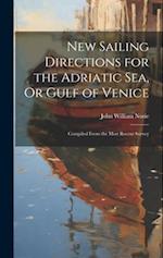 New Sailing Directions for the Adriatic Sea, Or Gulf of Venice: Compiled From the Most Recent Survey 