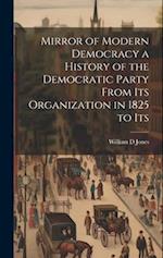 Mirror of Modern Democracy a History of the Democratic Party From Its Organization in 1825 to Its 