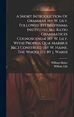 A Short Introduction Of Grammar [by W. Lily. Followed By] Brevissima Institutio, Seu Ratio Grammatices Cognoscendæ [by W. Lily. With] Propria Quæ Mari