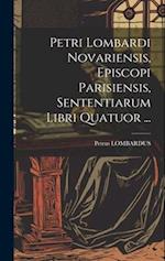 Petri Lombardi Novariensis, Episcopi Parisiensis, Sententiarum Libri Quatuor ...