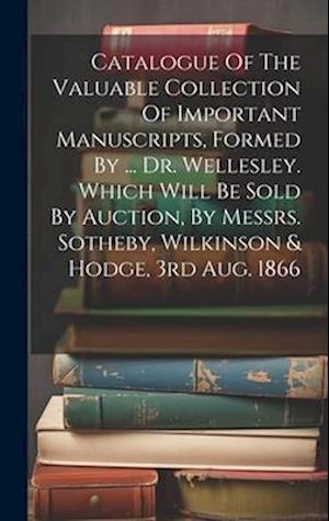 Catalogue Of The Valuable Collection Of Important Manuscripts, Formed By ... Dr. Wellesley. Which Will Be Sold By Auction, By Messrs. Sotheby, Wilkins
