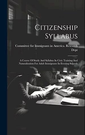 Citizenship Syllabus: A Course Of Study And Syllabus In Civic Training And Naturalization For Adult Immigrants In Evening Schools
