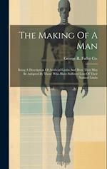 The Making Of A Man: Being A Description Of Artificial Limbs And How They May Be Adopted By Those Who Have Suffered Loss Of Their Natural Limbs 