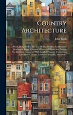 Country Architecture: A Work, Designed For The Use Of The Nobility And Country Gentlemen, Being A Series Of Executed Works And Designs For Buildings C