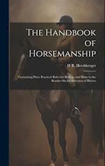 The Handbook of Horsemanship: Containing Plain Practical Rules for Riding, and Hints to the Reader On the Selection of Horses 