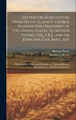 Letters On Agriculture From His Excellency, George Washington, President of the United States, to Arthur Young, Esq., F.R.S., and Sir John Sinclair, B