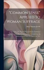 "Common Sense" Applied to Woman Suffrage: A Statement of the Reasons Which Justify the Demand to Extend the Suffrage to Women, With Consideration of t