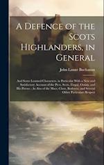 A Defence of the Scots Highlanders, in General: And Some Learned Characters, in Particular With a New and Satisfactory Account of the Picts, Scots, Fi