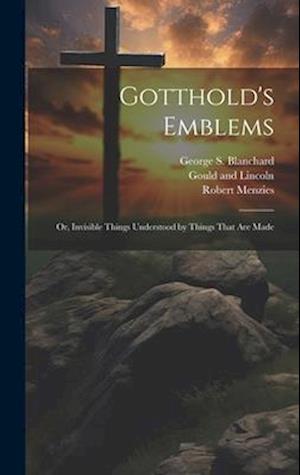 Gotthold's Emblems: Or, Invisible Things Understood by Things That are Made