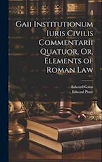 Gaii Institutionum Iuris Civilis Commentarii Quatuor, Or, Elements of Roman Law 