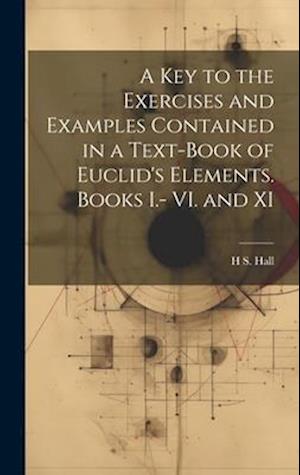 A key to the Exercises and Examples Contained in a Text-book of Euclid's Elements. Books I.- VI. and XI
