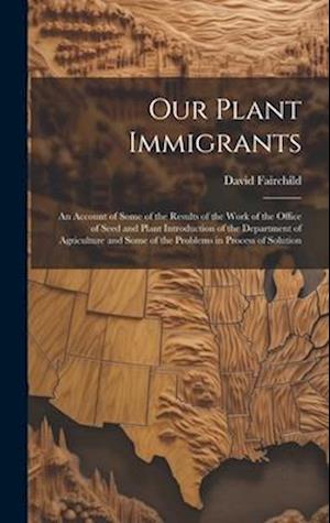 Our Plant Immigrants: An Account of Some of the Results of the Work of the Office of Seed and Plant Introduction of the Department of Agriculture and