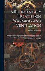 A Rudimentary Treatise on Warming and Ventilation; Being a Concise Exposition of the General Principles of the art of Warming and Ventilating Domestic
