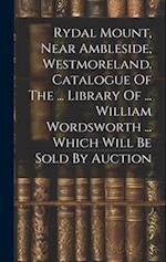 Rydal Mount, Near Ambleside, Westmoreland. Catalogue Of The ... Library Of ... William Wordsworth ... Which Will Be Sold By Auction 