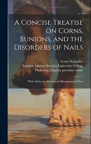 A Concise Treatise on Corns, Bunions, and the Disorders of Nails [electronic Resource] : With Advice for the General Management of Feet