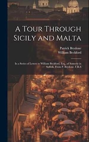 A Tour Through Sicily and Malta: In a Series of Letters to William Beckford, Esq., of Somerly in Suffolk, From P. Brydone, F.R.S