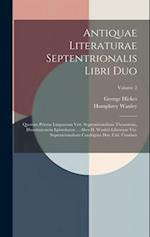 Antiquae Literaturae Septentrionalis Libri Duo: Quorum Primus Linguarum Vett. Septentrionalium Thesaurum, Dissertationem Epistolarem ... Alter H. Wanl