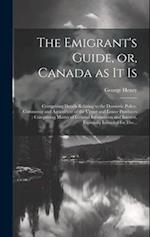 The Emigrant's Guide, or, Canada as It is [microform] : Comprising Details Relating to the Domestic Policy, Commerce and Agriculture of the Upper and 