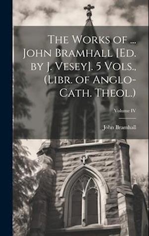 The Works of ... John Bramhall [Ed. by J. Vesey]. 5 Vols., (Libr. of Anglo-Cath. Theol.); Volume IV