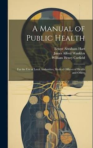 A Manual of Public Health: For the Use of Local Authorities, Medical Officers of Health and Others