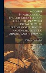 A Copius Phraseological English-Greek Lexicon, Founded On a Work Prepared by J.W. Frädersdorff, Revised and Enlarged by T.K. Arnold and H. Browne 