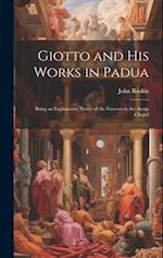 Giotto and his Works in Padua: Being an Explanatory Notice of the Frescoes in the Arena Chapel 