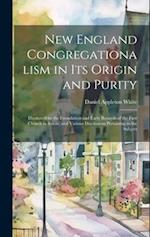 New England Congregationalism in its Origin and Purity: Illustrated by the Foundation and Early Records of the First Church in Salem, and Various Disc