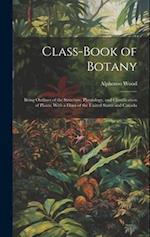 Class-book of Botany: Being Outlines of the Structure, Physiology, and Classification of Plants; With a Flora of the United States and Canada 