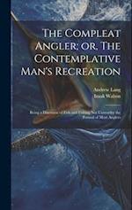 The Compleat Angler; or, The Contemplative Man's Recreation: Being a Discourse of Fish and Fishing not Unworthy the Perusal of Most Anglers 