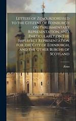 Letters of Zeno, Addressed to the Citizens of Edinburgh on Parliamentary Representation, and, Particularly on the Imperfect Representation for the Cit